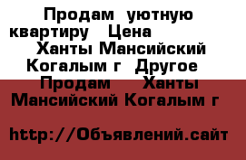 Продам  уютную квартиру › Цена ­ 3 000 000 - Ханты-Мансийский, Когалым г. Другое » Продам   . Ханты-Мансийский,Когалым г.